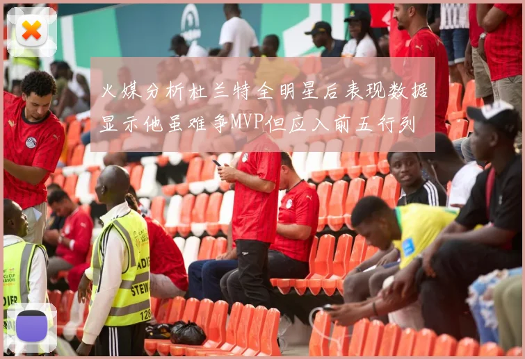 火媒分析杜兰特全明星后表现数据显示他虽难争MVP但应入前五行列