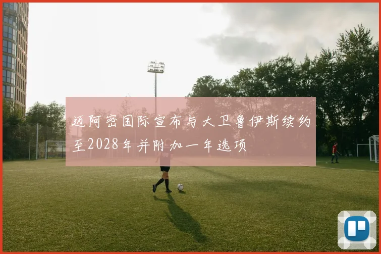 迈阿密国际宣布与大卫鲁伊斯续约至2028年并附加一年选项