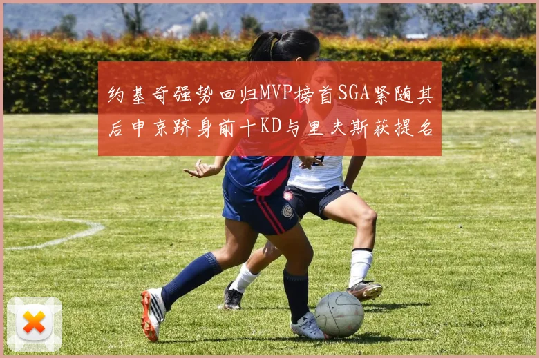 约基奇强势回归MVP榜首SGA紧随其后申京跻身前十KD与里夫斯获提名